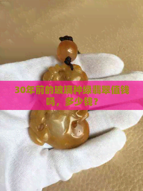 30年前的玻璃种绿翡翠值钱吗，多少钱？