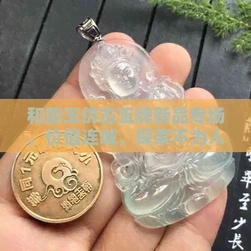 和田玉仿古玉牌新品专场，价值连城，探索不为人知的价格！