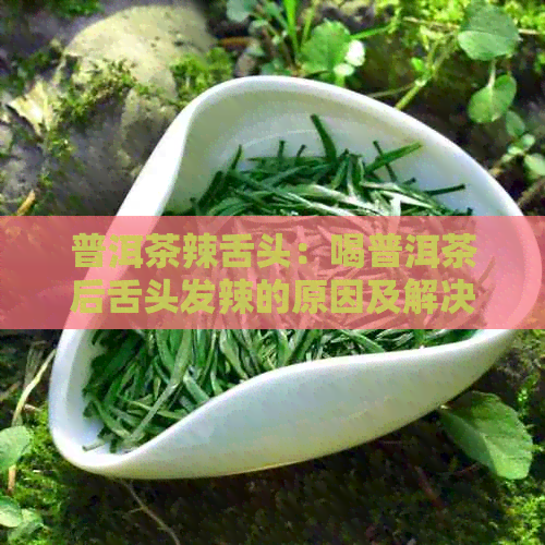 普洱茶辣舌头：喝普洱茶后舌头发辣的原因及解决方法