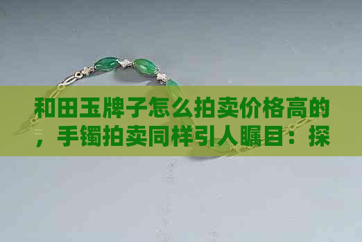 和田玉牌子怎么拍卖价格高的，手镯拍卖同样引人瞩目：探究高价背后的奥秘。