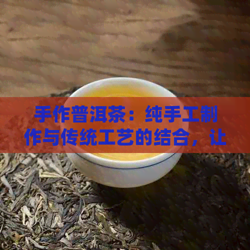 手作普洱茶：纯手工制作与传统工艺的结合，让你品尝真正的普洱茶！