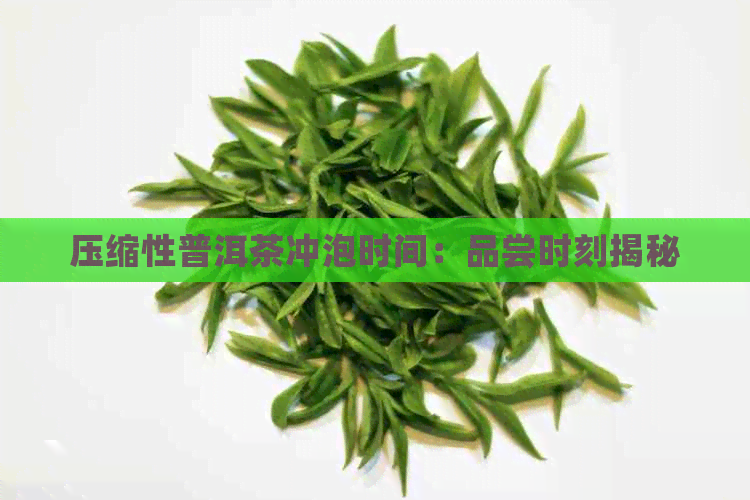 压缩性普洱茶冲泡时间：品尝时刻揭秘