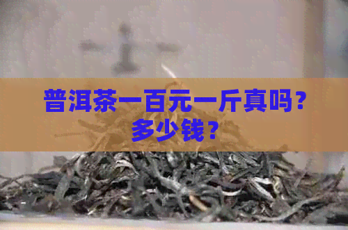 普洱茶一百元一斤真吗？多少钱？