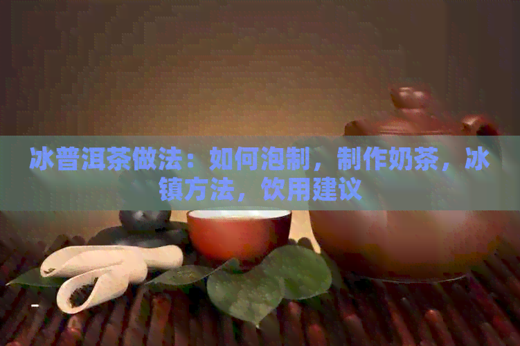 冰普洱茶做法：如何泡制，制作奶茶，冰镇方法，饮用建议