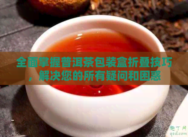 全面掌握普洱茶包装盒折叠技巧，解决您的所有疑问和困惑