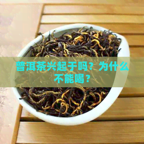 普洱茶兴起于吗？为什么不能喝？