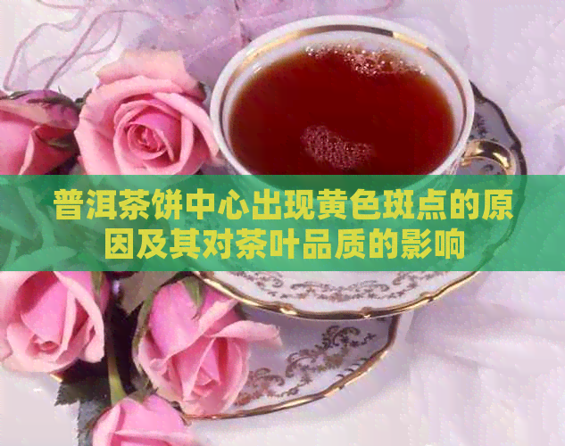 普洱茶饼中心出现黄色斑点的原因及其对茶叶品质的影响