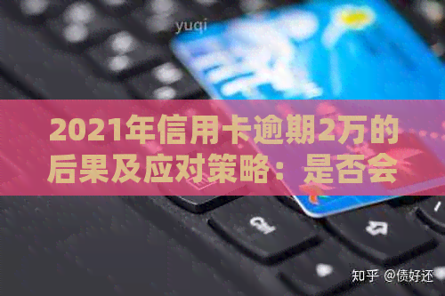 2021年信用卡逾期2万的后果及应对策略：是否会导致坐牢？