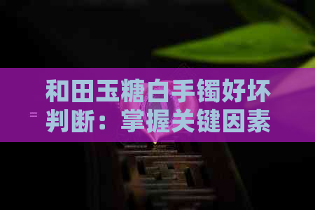 和田玉糖白手镯好坏判断：掌握关键因素，避免购买陷阱