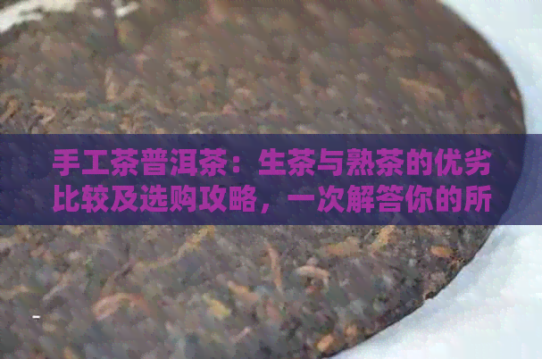 手工茶普洱茶：生茶与熟茶的优劣比较及选购攻略，一次解答你的所有疑问