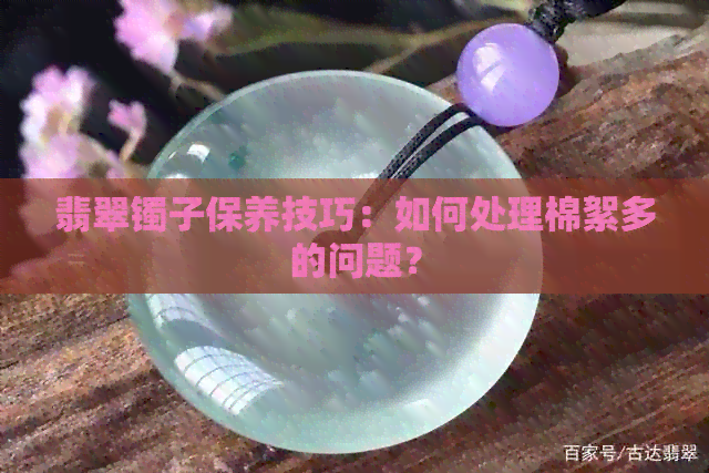 翡翠镯子保养技巧：如何处理棉絮多的问题？