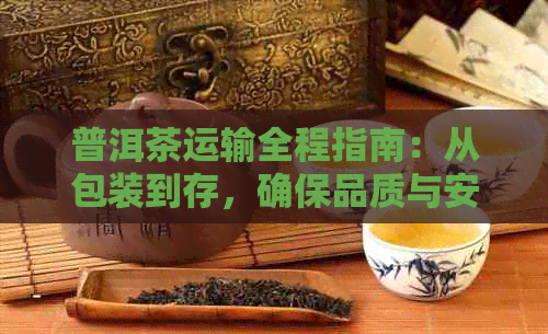 普洱茶运输全程指南：从包装到存，确保品质与安全的六大关键要点