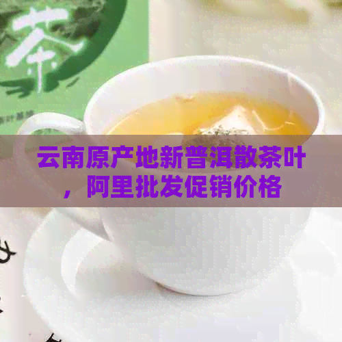 云南原产地新普洱散茶叶，阿里批发促销价格