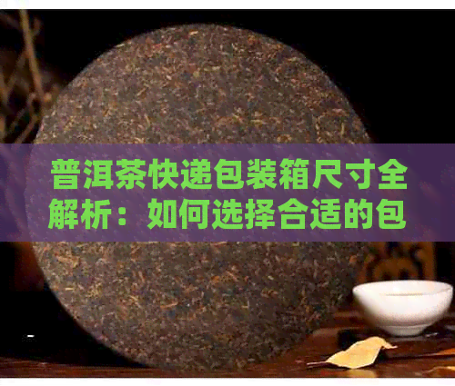 普洱茶快递包装箱尺寸全解析：如何选择合适的包装以确保运输安全与完整？