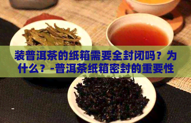 装普洱茶的纸箱需要全封闭吗？为什么？-普洱茶纸箱密封的重要性及原因