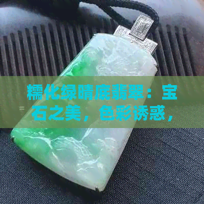 糯化绿晴底翡翠：宝石之美，色彩诱惑，自然奇迹