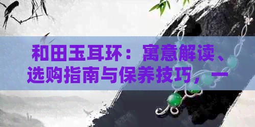 和田玉耳环：寓意解读、选购指南与保养技巧，一文全解析！