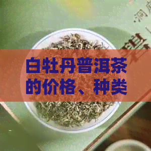 白牡丹普洱茶的价格、种类及功效，如何品尝？