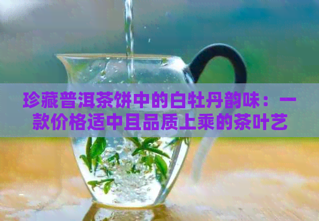 珍藏普洱茶饼中的白牡丹韵味：一款价格适中且品质上乘的茶叶艺术品