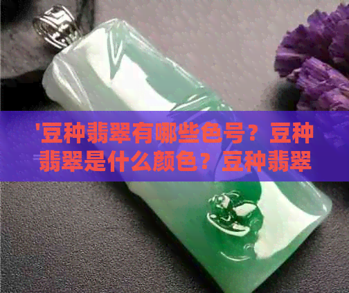 '豆种翡翠有哪些色号？豆种翡翠是什么颜色？豆种翡翠种类以及是否值得购买'