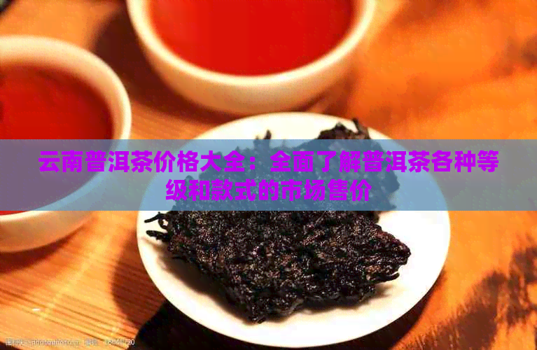 云南普洱茶价格大全：全面了解普洱茶各种等级和款式的市场售价