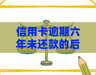 信用卡逾期六年未还款的后果及解决方法全面解析