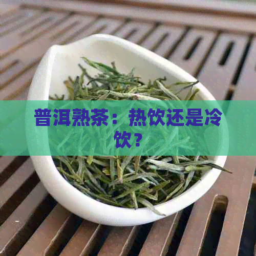 普洱熟茶：热饮还是冷饮？