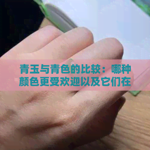 青玉与青色的比较：哪种颜色更受欢迎以及它们在不同场合的适用性