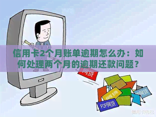 信用卡2个月账单逾期怎么办：如何处理两个月的逾期还款问题？