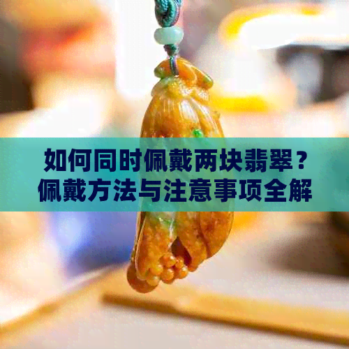 如何同时佩戴两块翡翠？佩戴方法与注意事项全解析