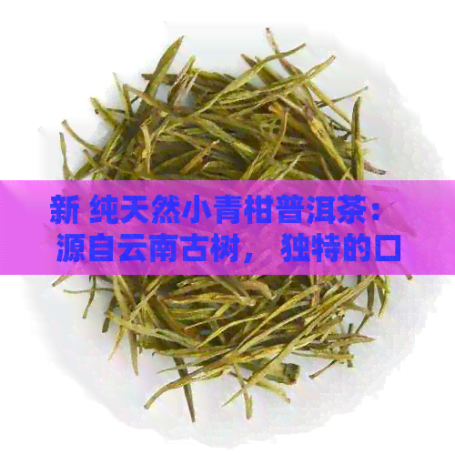 新 纯天然小青柑普洱茶： 源自云南古树， 独特的口感与健益处