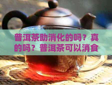 普洱茶助消化的吗？真的吗？普洱茶可以消食并促进血液循环。