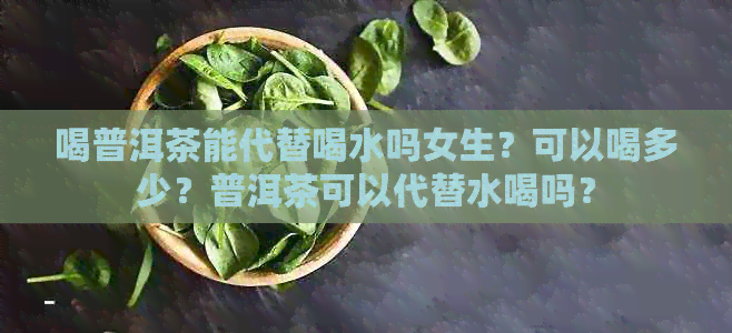 喝普洱茶能代替喝水吗女生？可以喝多少？普洱茶可以代替水喝吗？