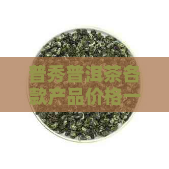 普秀普洱茶各款产品价格一览表，让您轻松了解普洱茶市场行情