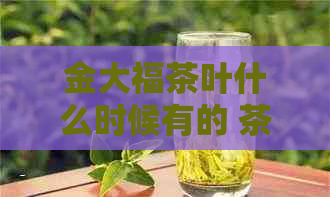 金大福茶叶什么时候有的 茶叶价格