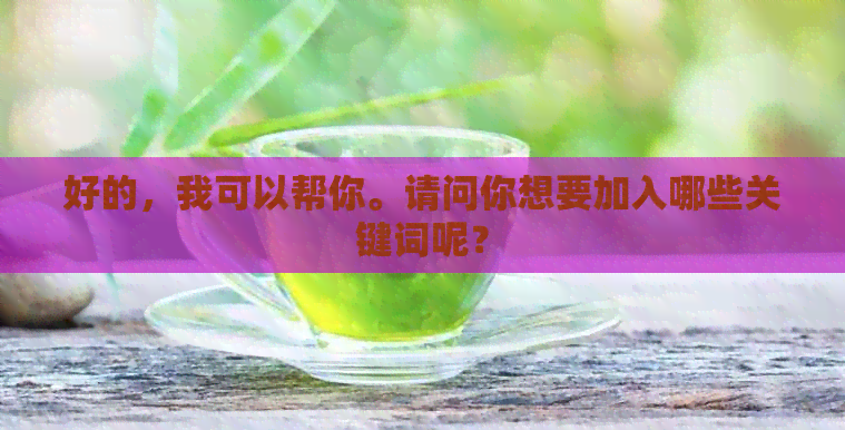 好的，我可以帮你。请问你想要加入哪些关键词呢？