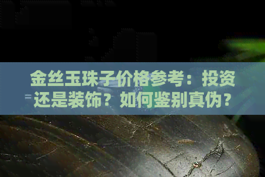 金丝玉珠子价格参考：投资还是装饰？如何鉴别真伪？