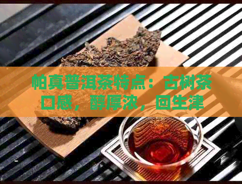 帕真普洱茶特点：古树茶口感，醇厚浓，回生津