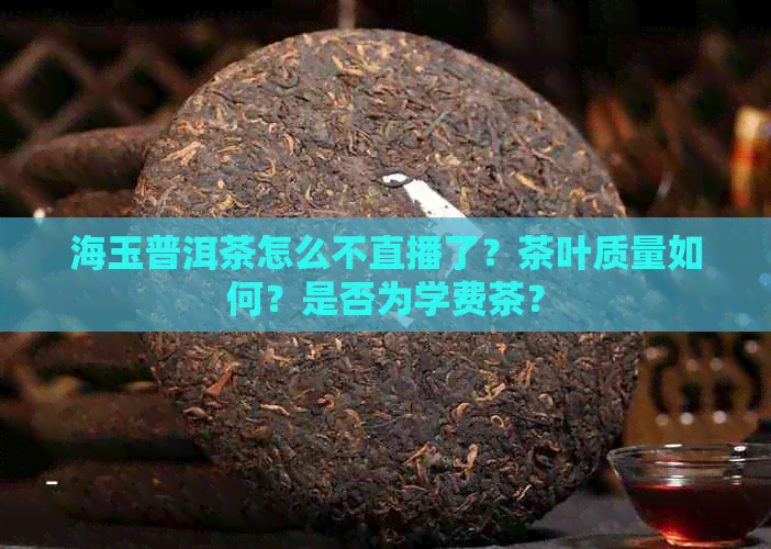 海玉普洱茶怎么不直播了？茶叶质量如何？是否为学费茶？