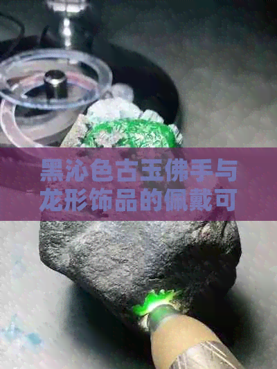 黑沁色古玉佛手与龙形饰品的佩戴可行性