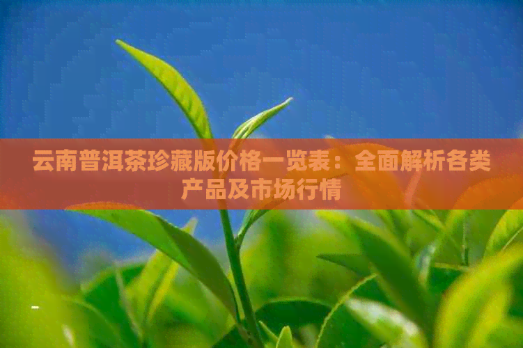 云南普洱茶珍藏版价格一览表：全面解析各类产品及市场行情