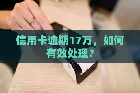 信用卡逾期17万，如何有效处理？