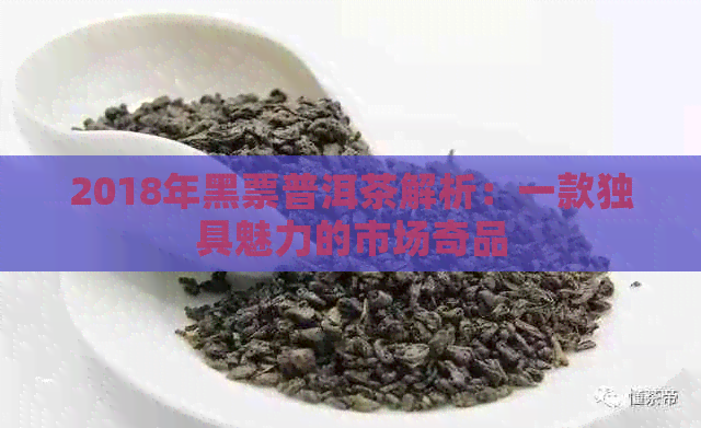 2018年黑票普洱茶解析：一款独具魅力的市场奇品