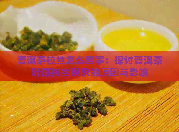 普洱茶拉丝怎么回事：探讨普洱茶叶底拉丝现象的原因与影响