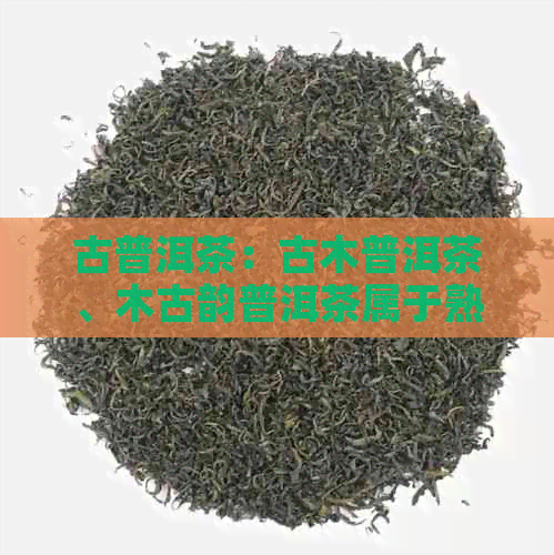 古普洱茶：古木普洱茶、木古韵普洱茶属于熟茶吗？