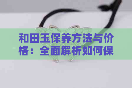 和田玉保养方法与价格：全面解析如何保持和田玉的优良品质及成本因素