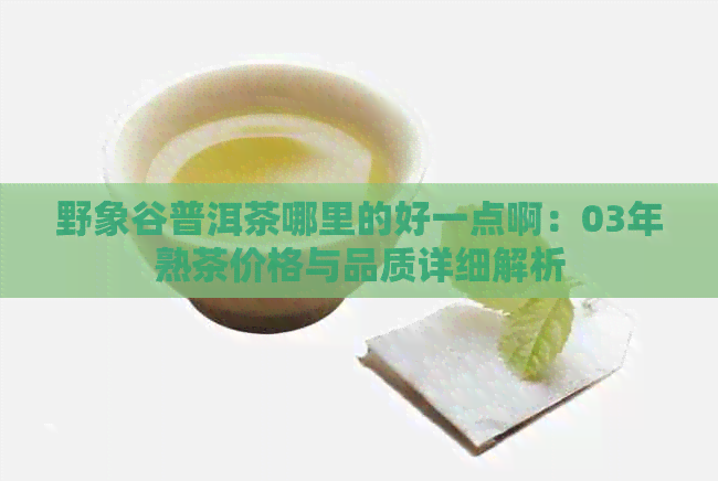 野象谷普洱茶哪里的好一点啊：03年熟茶价格与品质详细解析