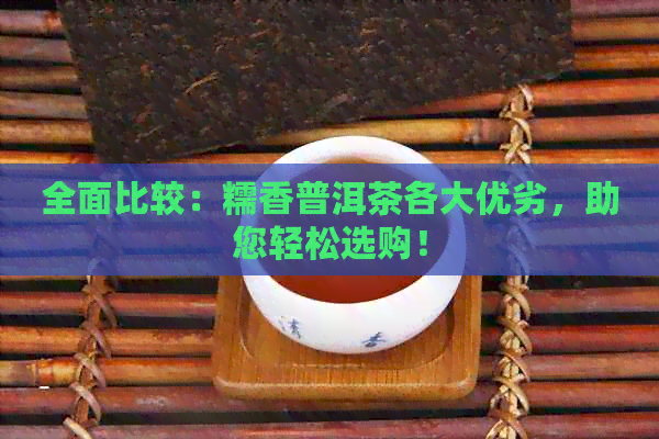 全面比较：糯香普洱茶各大优劣，助您轻松选购！