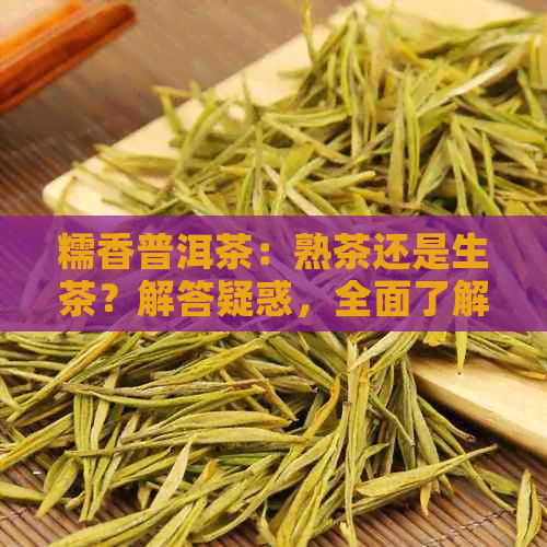 糯香普洱茶：熟茶还是生茶？解答疑惑，全面了解其制作工艺与口感特点