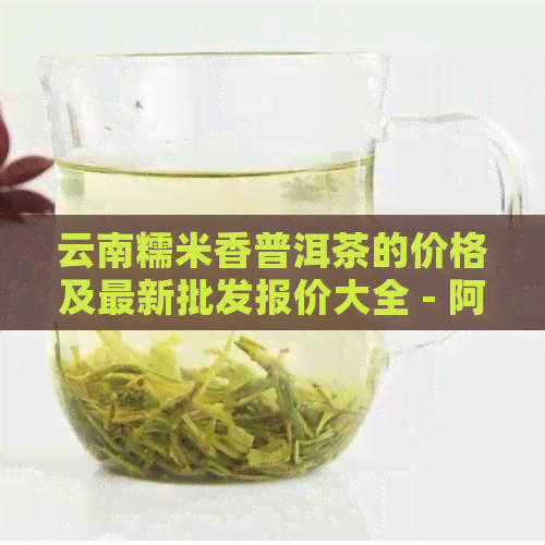 云南糯米香普洱茶的价格及最新批发报价大全 - 阿里茶叶产地货源